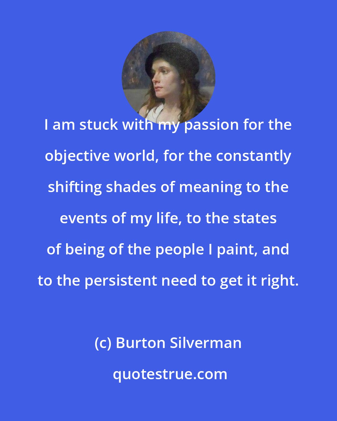 Burton Silverman: I am stuck with my passion for the objective world, for the constantly shifting shades of meaning to the events of my life, to the states of being of the people I paint, and to the persistent need to get it right.