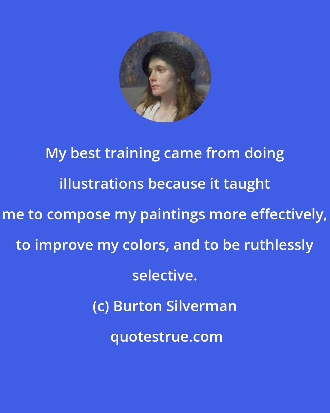 Burton Silverman: My best training came from doing illustrations because it taught me to compose my paintings more effectively, to improve my colors, and to be ruthlessly selective.