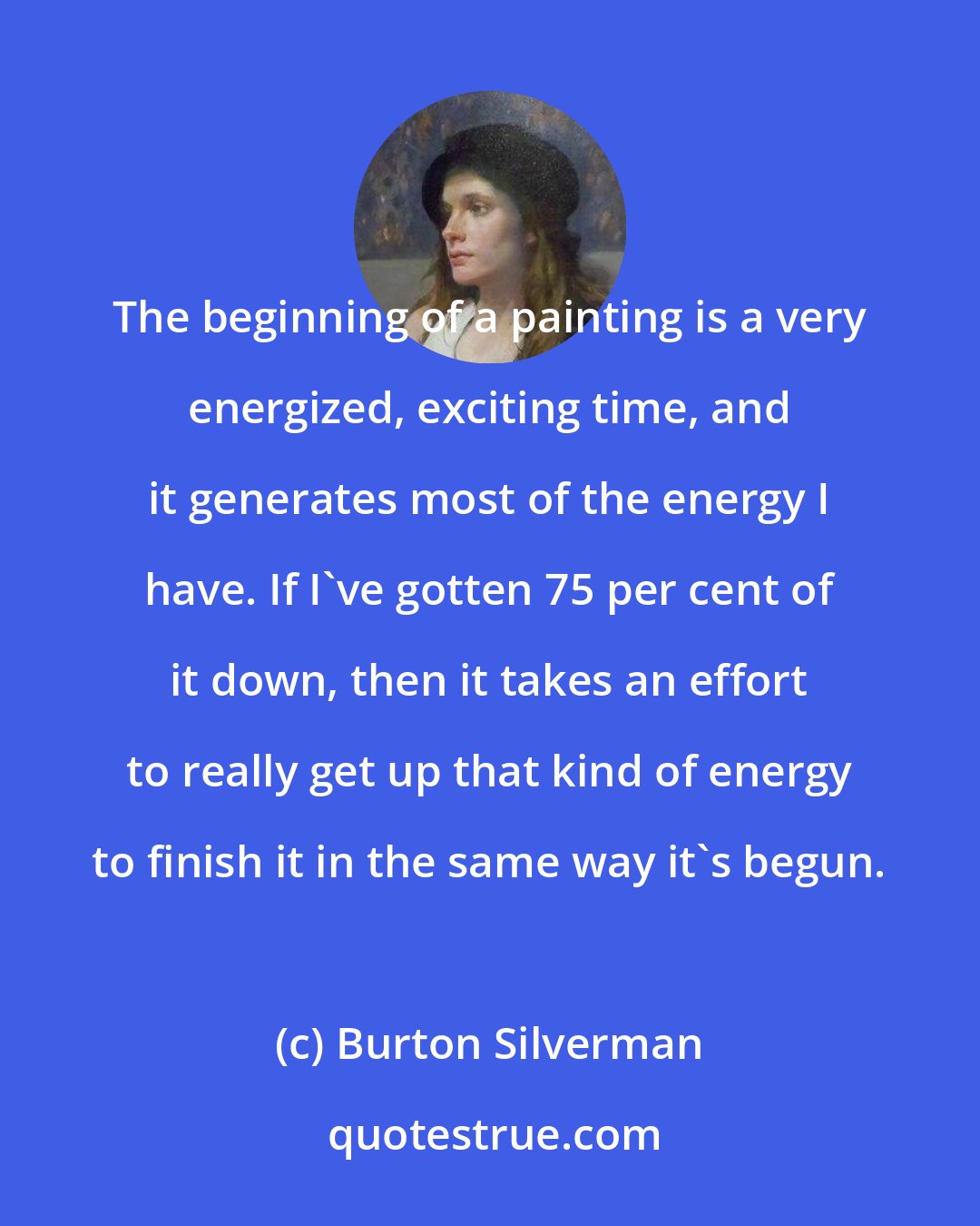 Burton Silverman: The beginning of a painting is a very energized, exciting time, and it generates most of the energy I have. If I've gotten 75 per cent of it down, then it takes an effort to really get up that kind of energy to finish it in the same way it's begun.