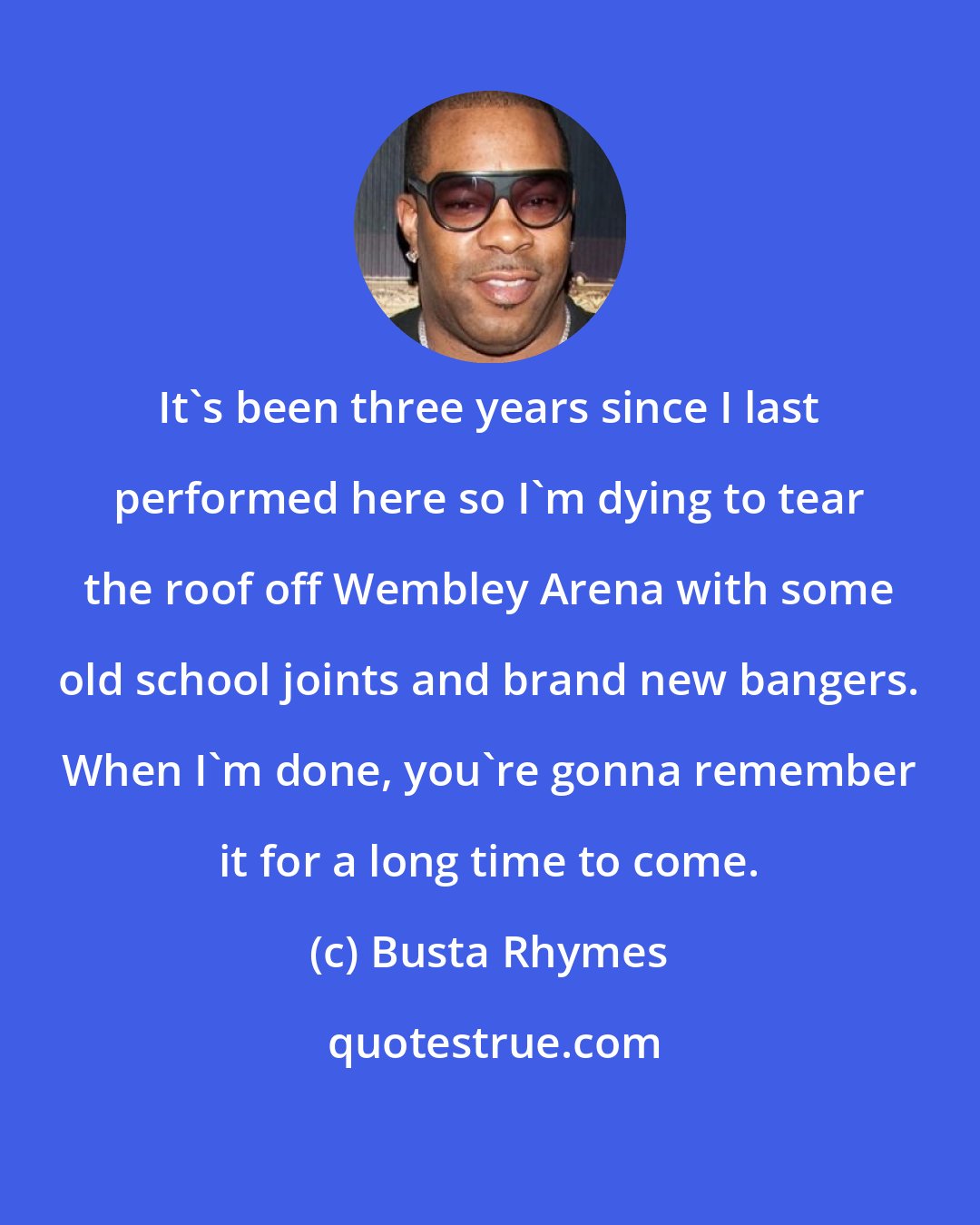 Busta Rhymes: It's been three years since I last performed here so I'm dying to tear the roof off Wembley Arena with some old school joints and brand new bangers. When I'm done, you're gonna remember it for a long time to come.