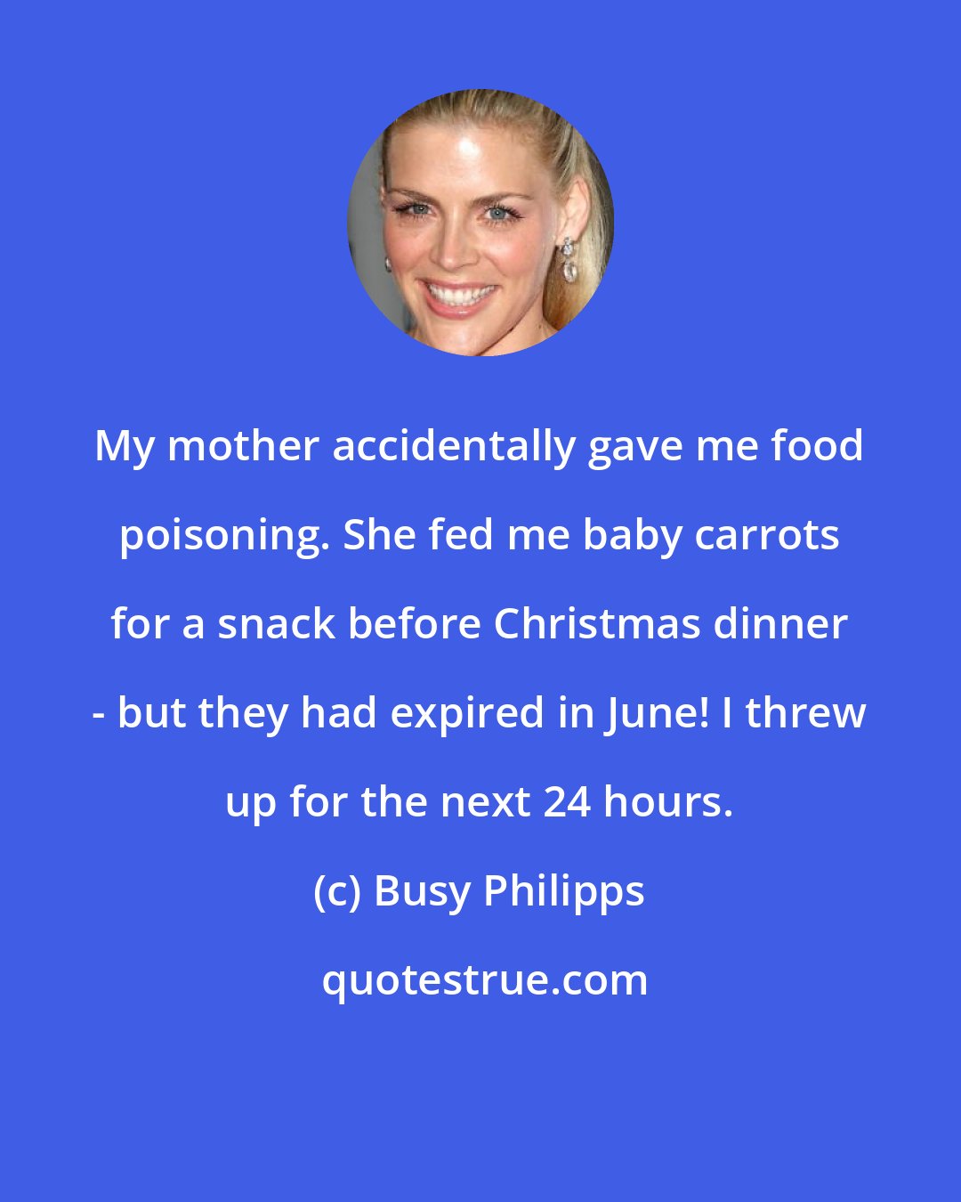 Busy Philipps: My mother accidentally gave me food poisoning. She fed me baby carrots for a snack before Christmas dinner - but they had expired in June! I threw up for the next 24 hours.