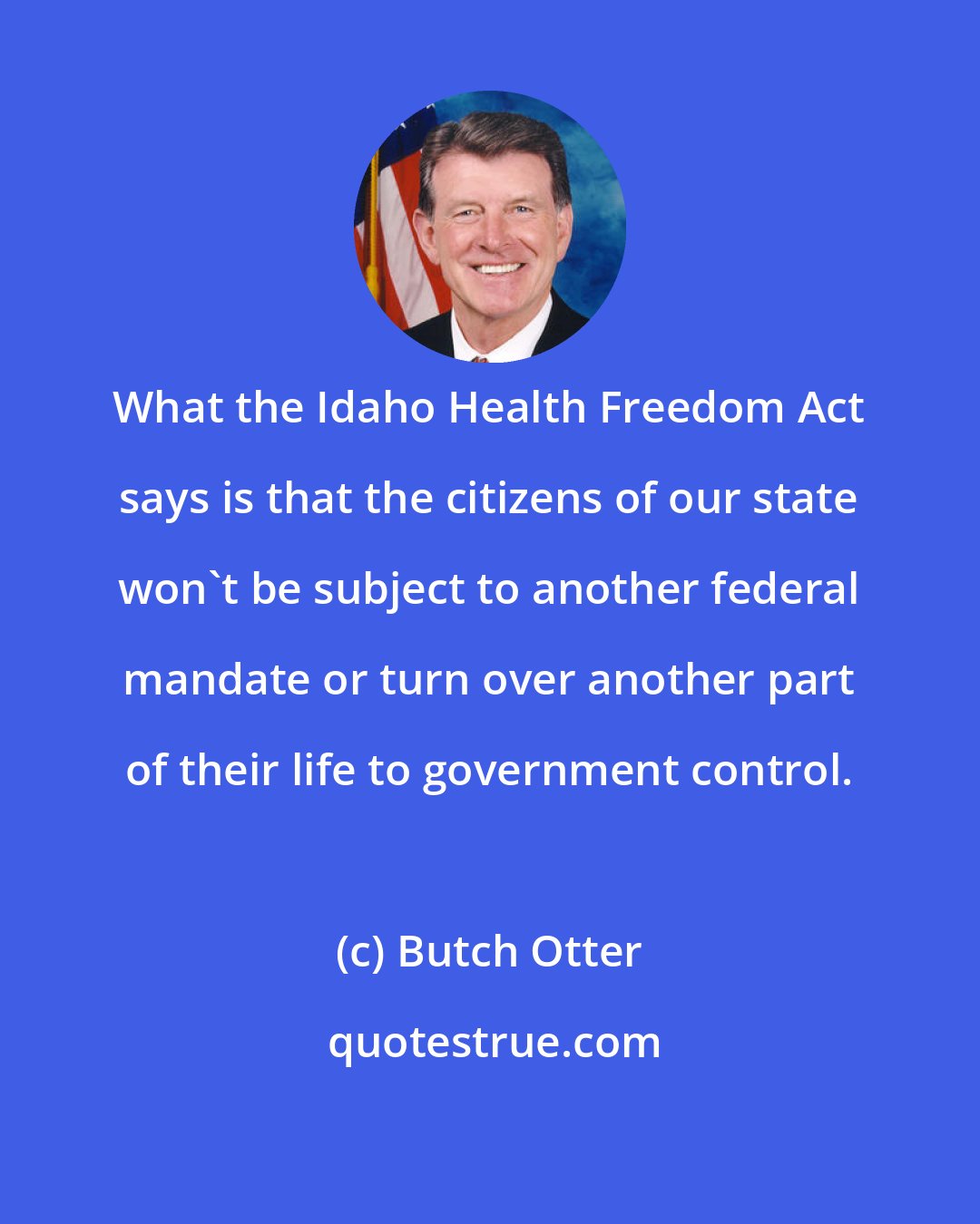 Butch Otter: What the Idaho Health Freedom Act says is that the citizens of our state won't be subject to another federal mandate or turn over another part of their life to government control.