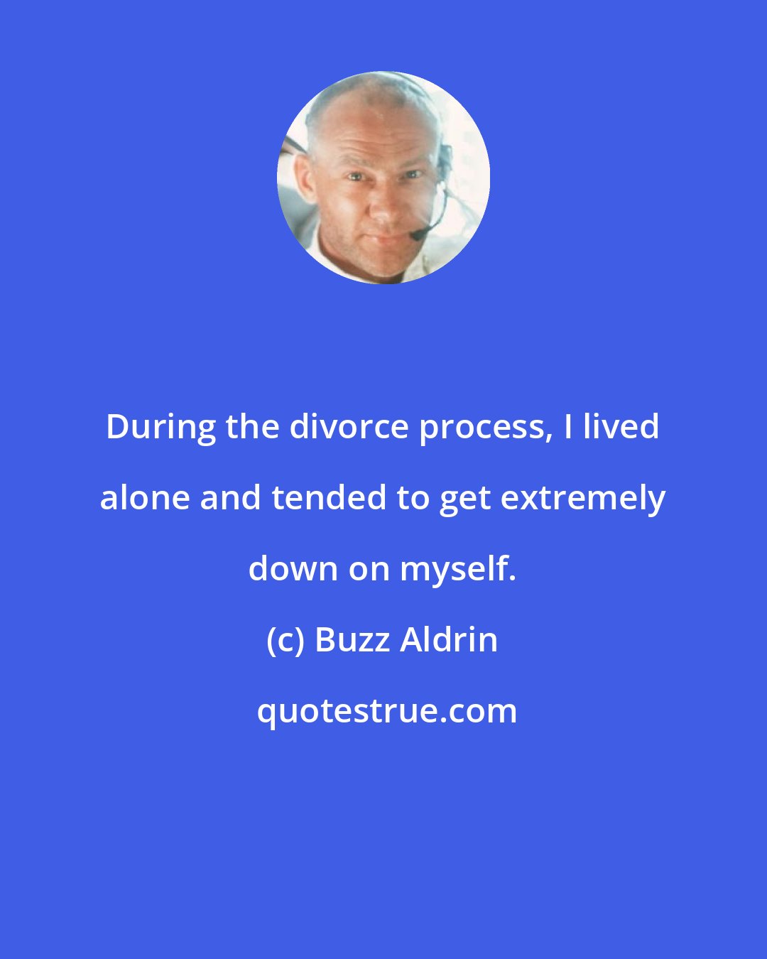 Buzz Aldrin: During the divorce process, I lived alone and tended to get extremely down on myself.