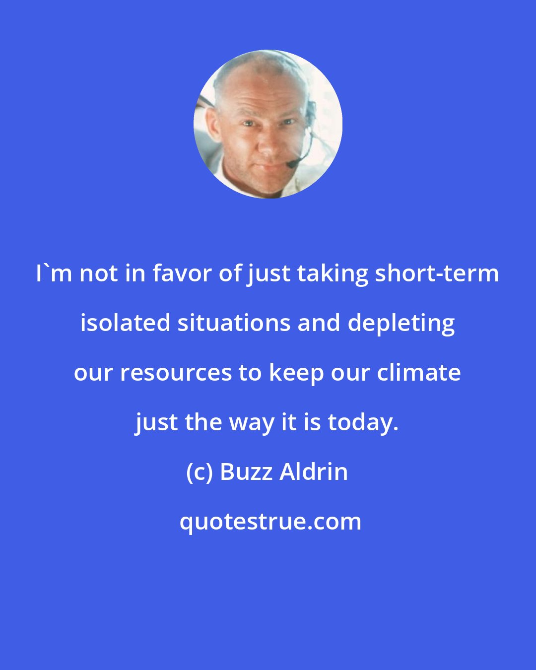 Buzz Aldrin: I'm not in favor of just taking short-term isolated situations and depleting our resources to keep our climate just the way it is today.