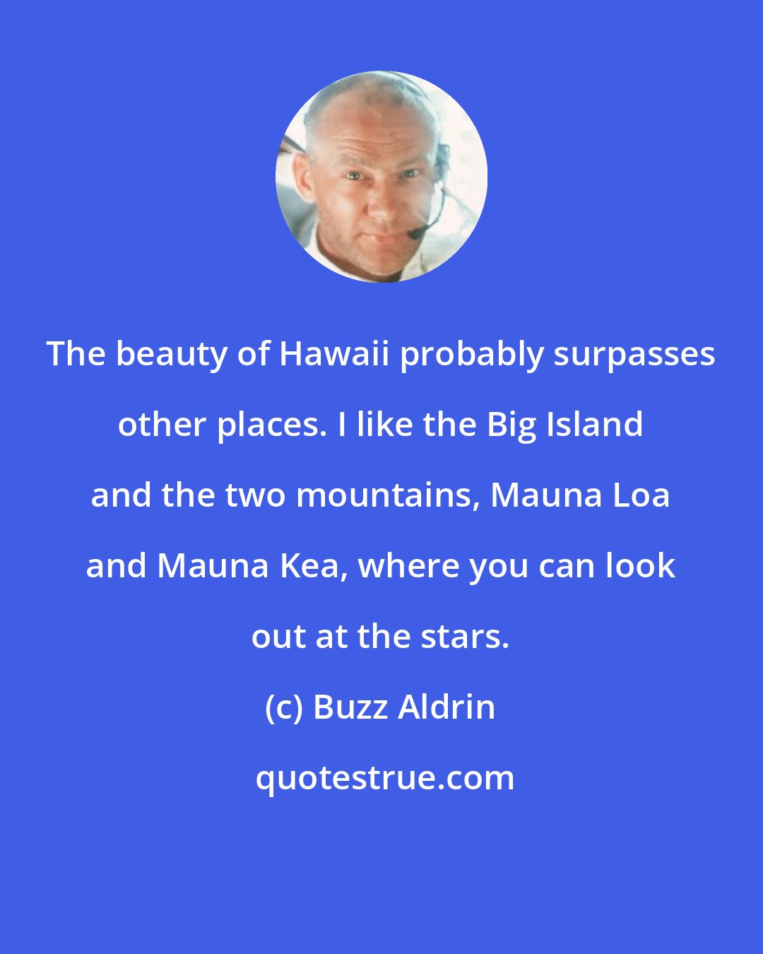 Buzz Aldrin: The beauty of Hawaii probably surpasses other places. I like the Big Island and the two mountains, Mauna Loa and Mauna Kea, where you can look out at the stars.