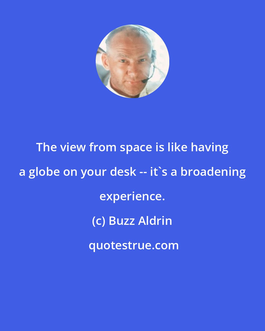 Buzz Aldrin: The view from space is like having a globe on your desk -- it's a broadening experience.