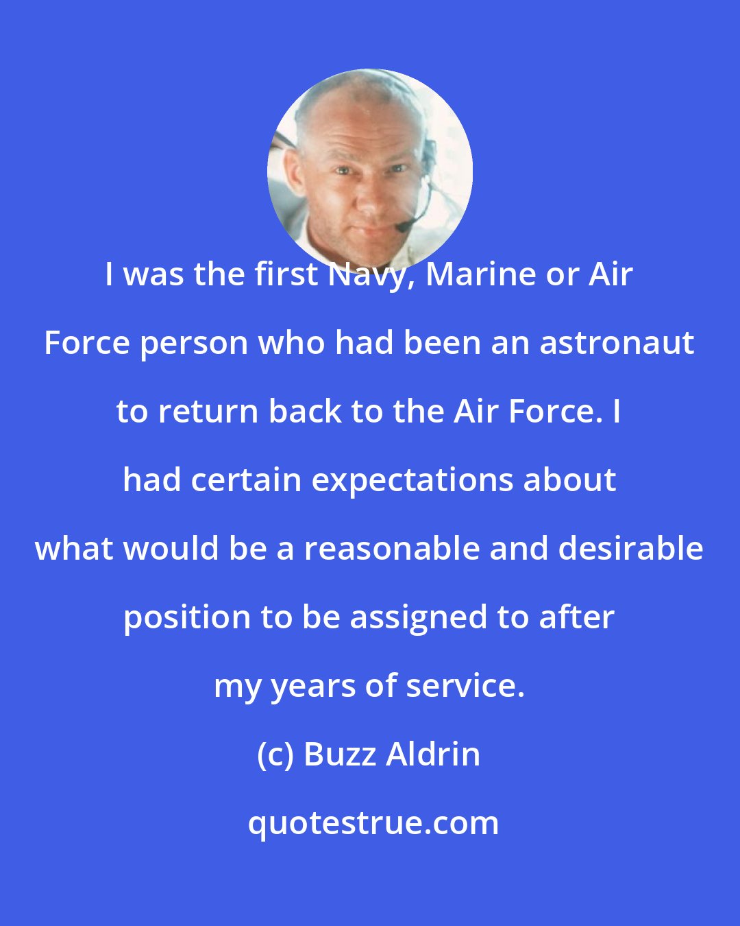 Buzz Aldrin: I was the first Navy, Marine or Air Force person who had been an astronaut to return back to the Air Force. I had certain expectations about what would be a reasonable and desirable position to be assigned to after my years of service.