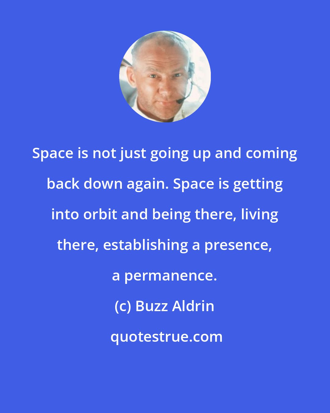 Buzz Aldrin: Space is not just going up and coming back down again. Space is getting into orbit and being there, living there, establishing a presence, a permanence.