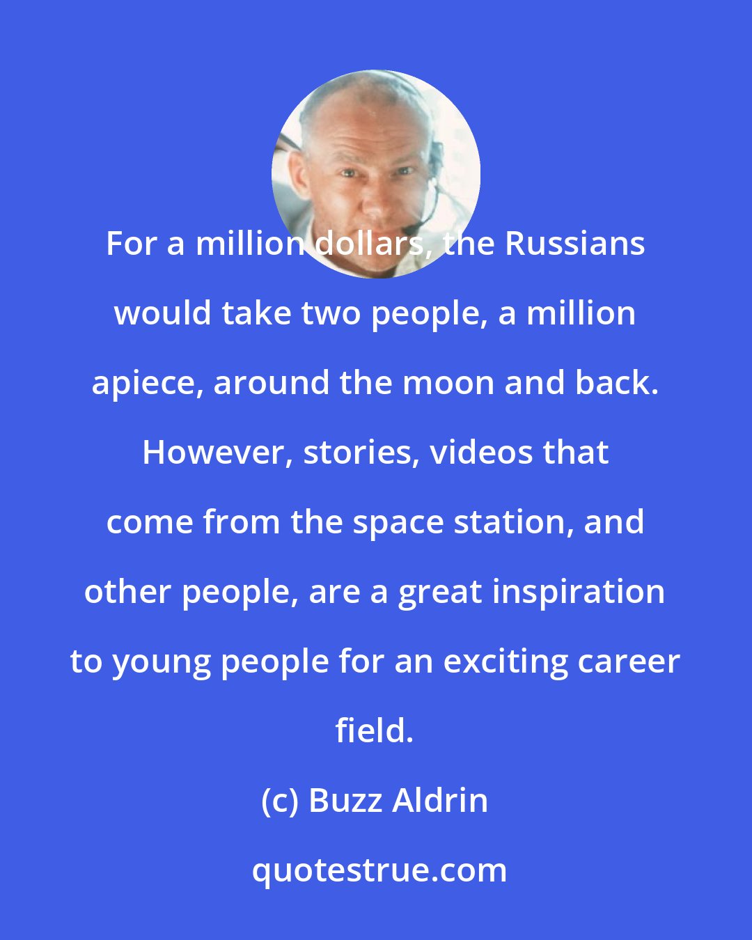 Buzz Aldrin: For a million dollars, the Russians would take two people, a million apiece, around the moon and back. However, stories, videos that come from the space station, and other people, are a great inspiration to young people for an exciting career field.