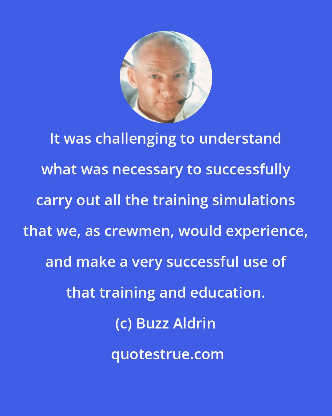 Buzz Aldrin: It was challenging to understand what was necessary to successfully carry out all the training simulations that we, as crewmen, would experience, and make a very successful use of that training and education.