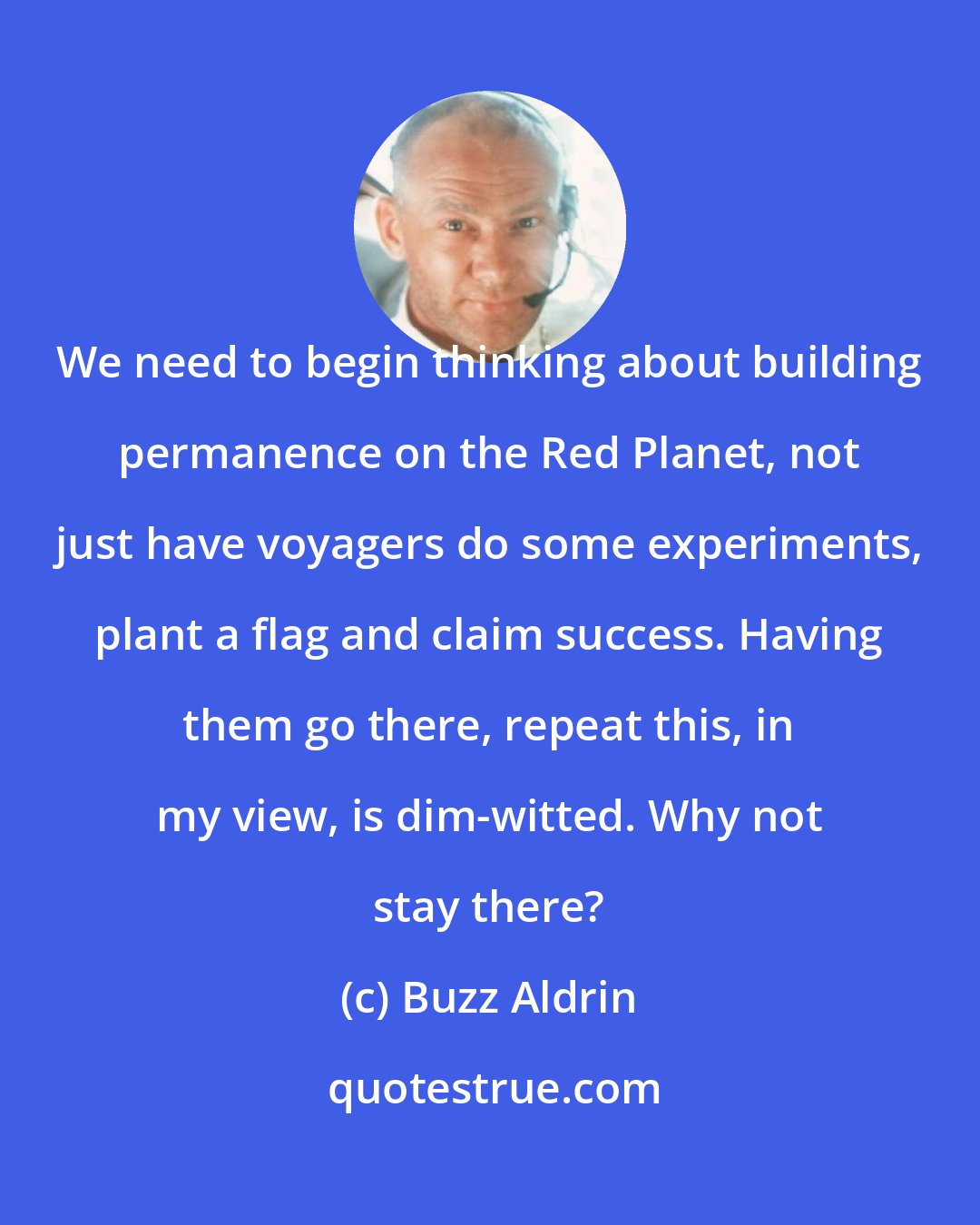 Buzz Aldrin: We need to begin thinking about building permanence on the Red Planet, not just have voyagers do some experiments, plant a flag and claim success. Having them go there, repeat this, in my view, is dim-witted. Why not stay there?