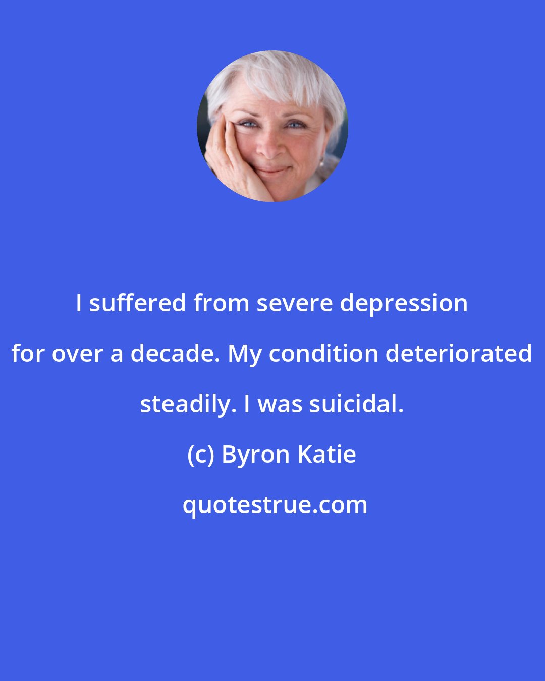 Byron Katie: I suffered from severe depression for over a decade. My condition deteriorated steadily. I was suicidal.