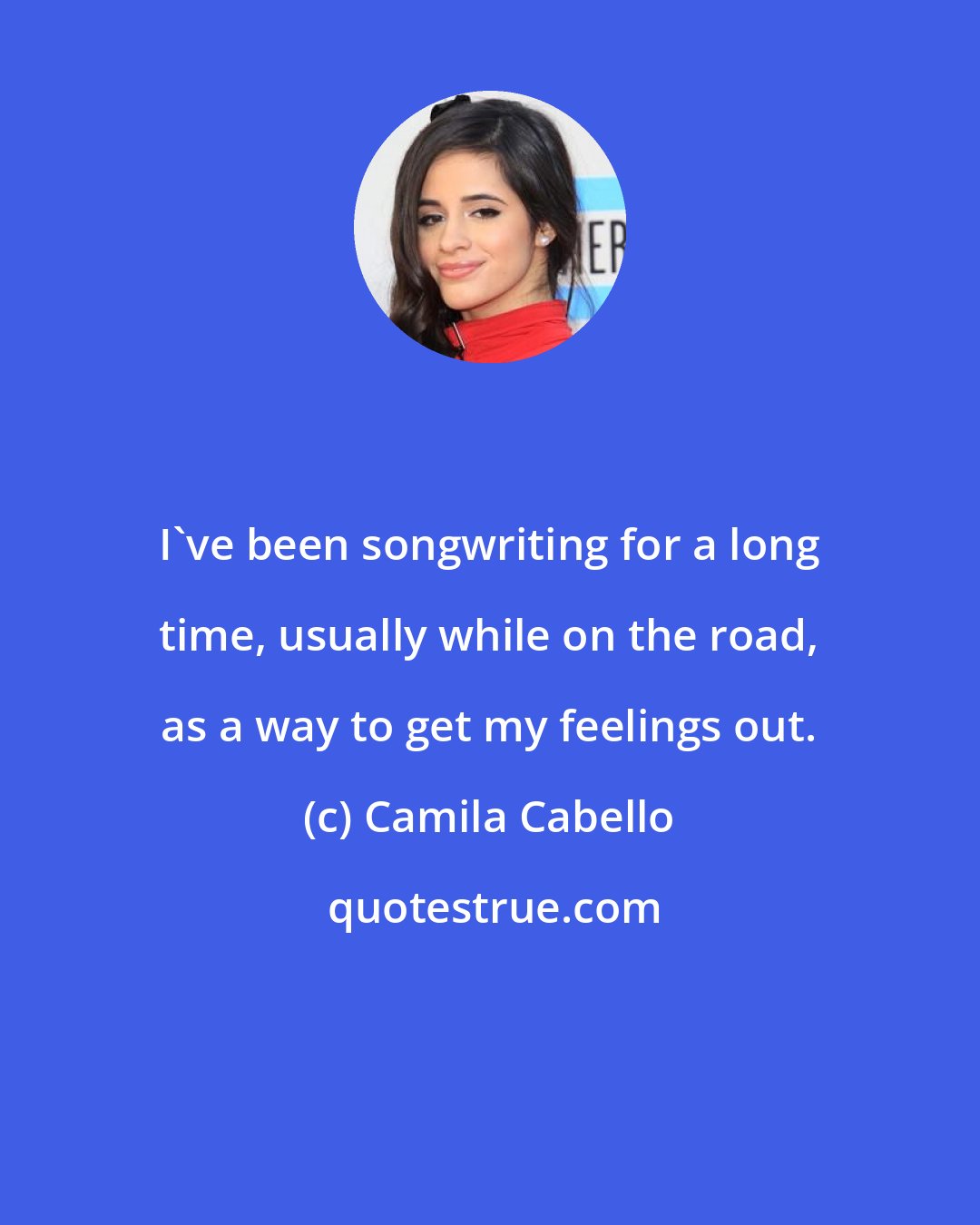 Camila Cabello: I've been songwriting for a long time, usually while on the road, as a way to get my feelings out.