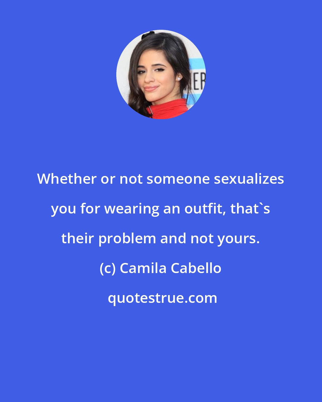 Camila Cabello: Whether or not someone sexualizes you for wearing an outfit, that's their problem and not yours.