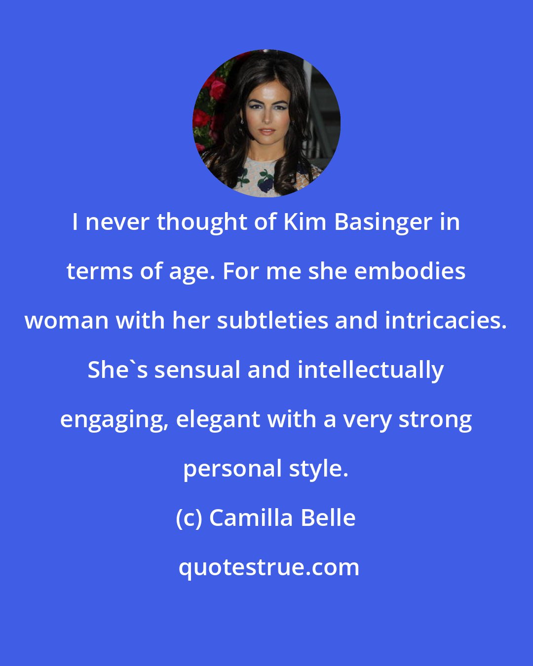 Camilla Belle: I never thought of Kim Basinger in terms of age. For me she embodies woman with her subtleties and intricacies. She's sensual and intellectually engaging, elegant with a very strong personal style.