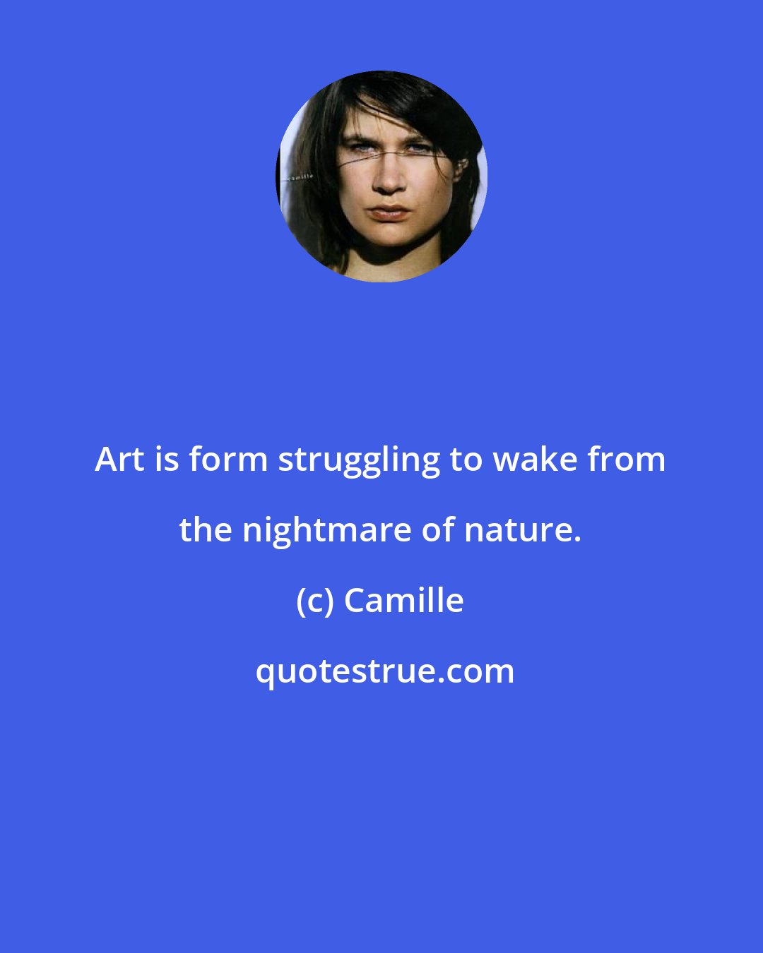 Camille: Art is form struggling to wake from the nightmare of nature.