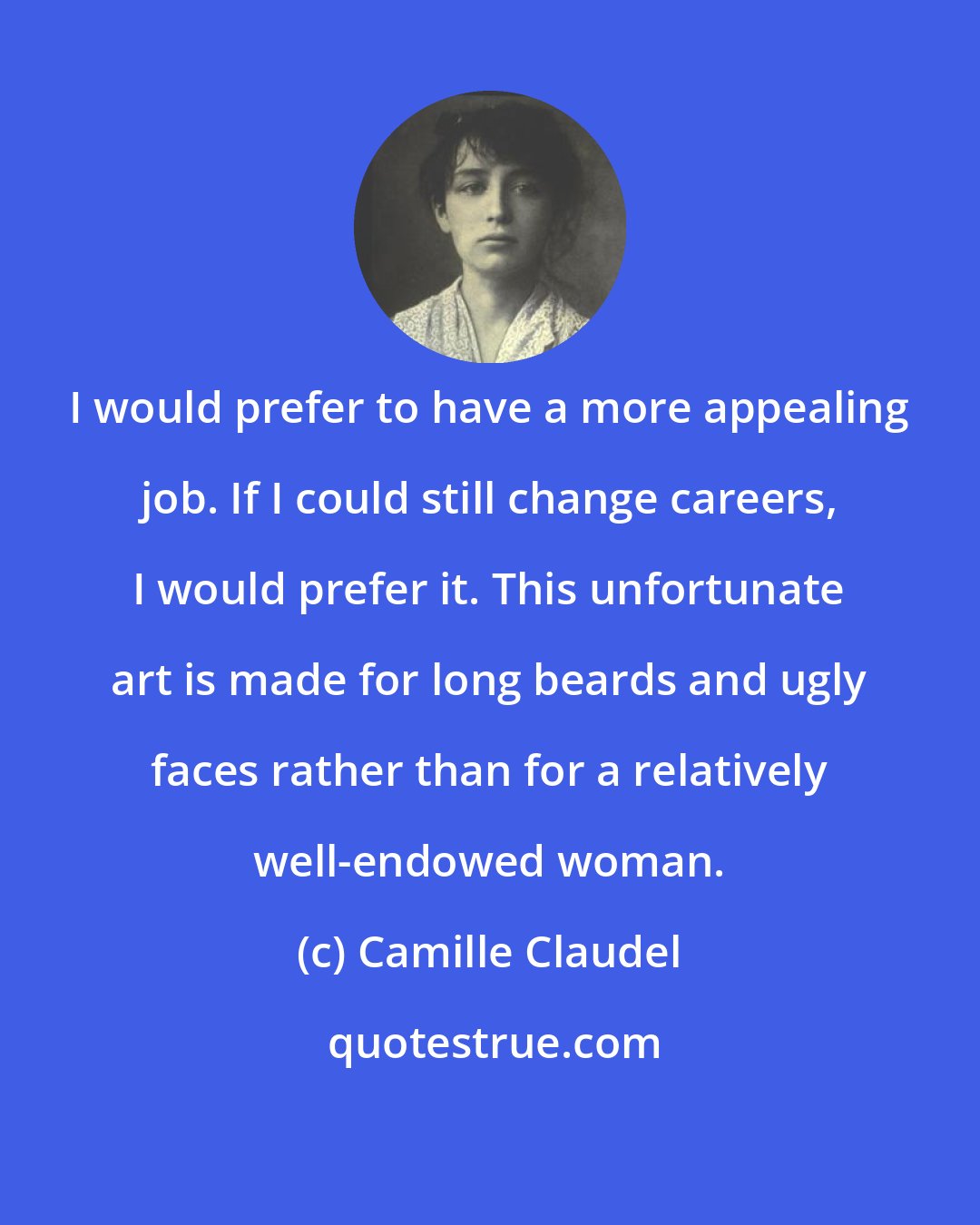 Camille Claudel: I would prefer to have a more appealing job. If I could still change careers, I would prefer it. This unfortunate art is made for long beards and ugly faces rather than for a relatively well-endowed woman.