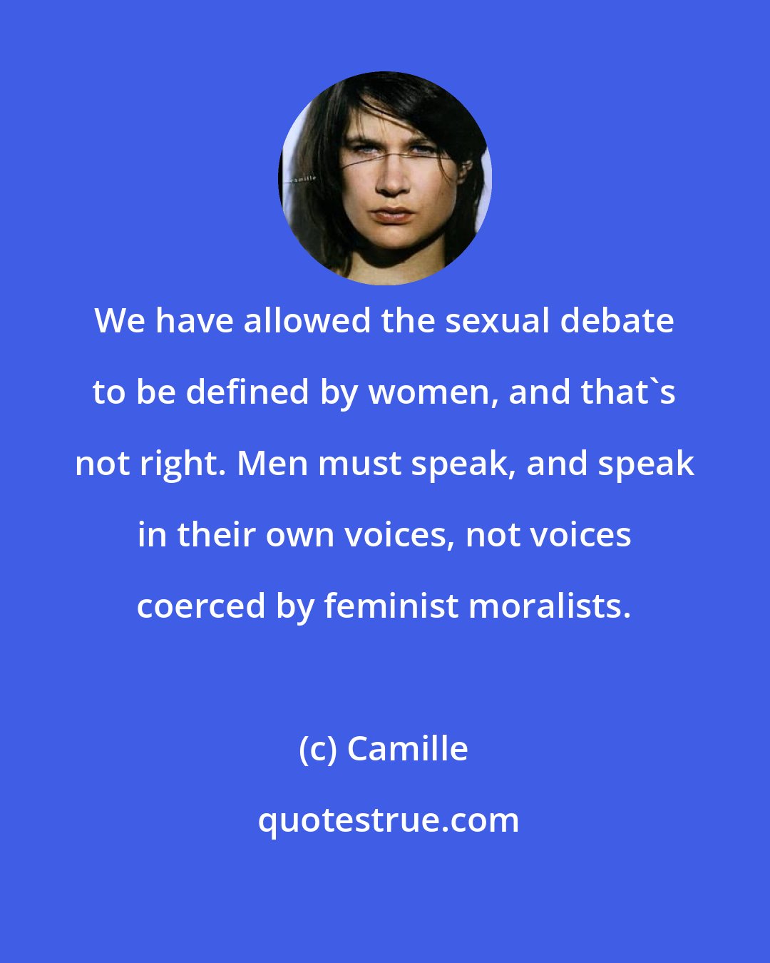 Camille: We have allowed the sexual debate to be defined by women, and that's not right. Men must speak, and speak in their own voices, not voices coerced by feminist moralists.