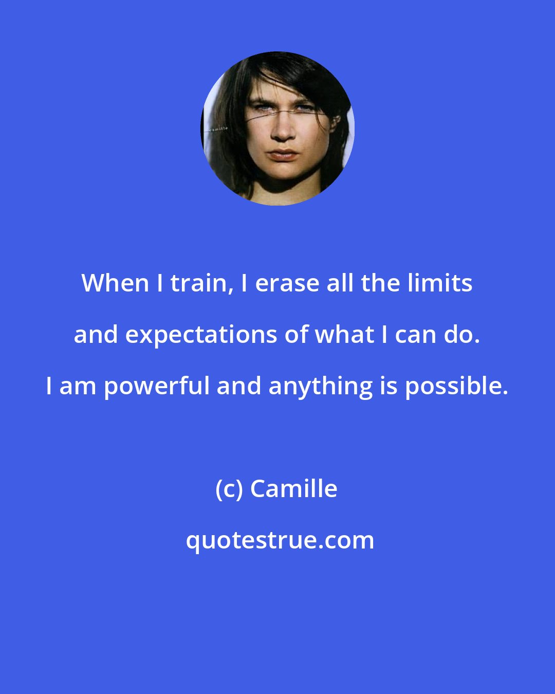 Camille: When I train, I erase all the limits and expectations of what I can do. I am powerful and anything is possible.