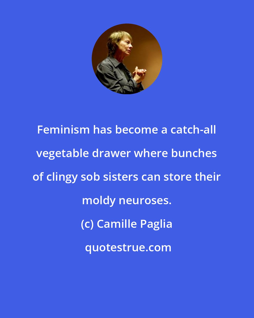 Camille Paglia: Feminism has become a catch-all vegetable drawer where bunches of clingy sob sisters can store their moldy neuroses.
