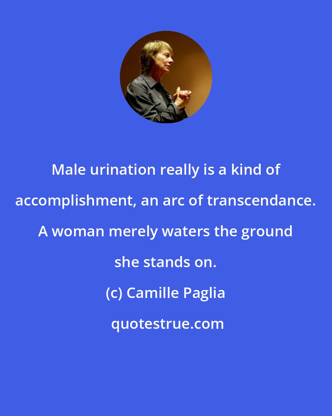 Camille Paglia: Male urination really is a kind of accomplishment, an arc of transcendance. A woman merely waters the ground she stands on.