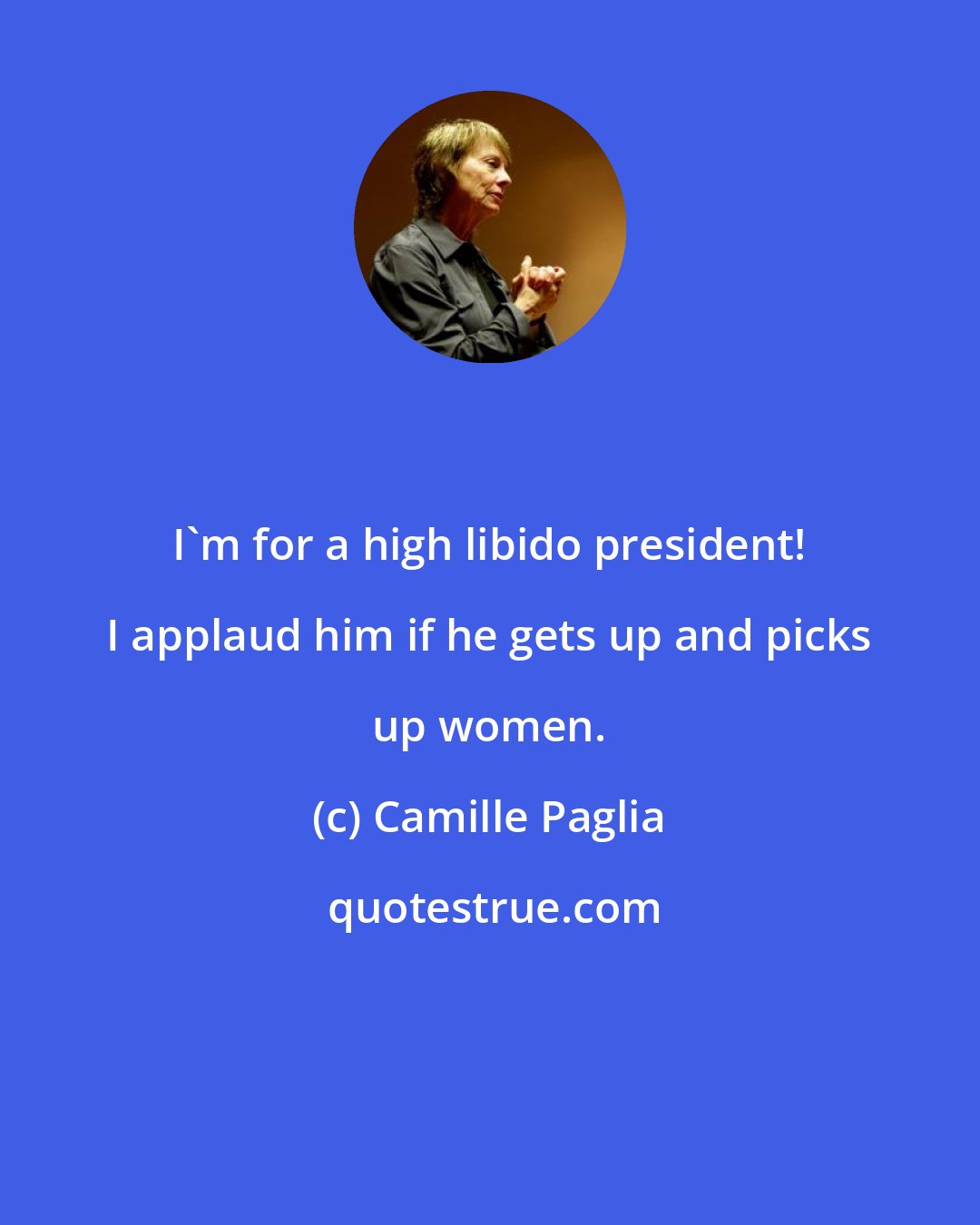 Camille Paglia: I'm for a high libido president! I applaud him if he gets up and picks up women.