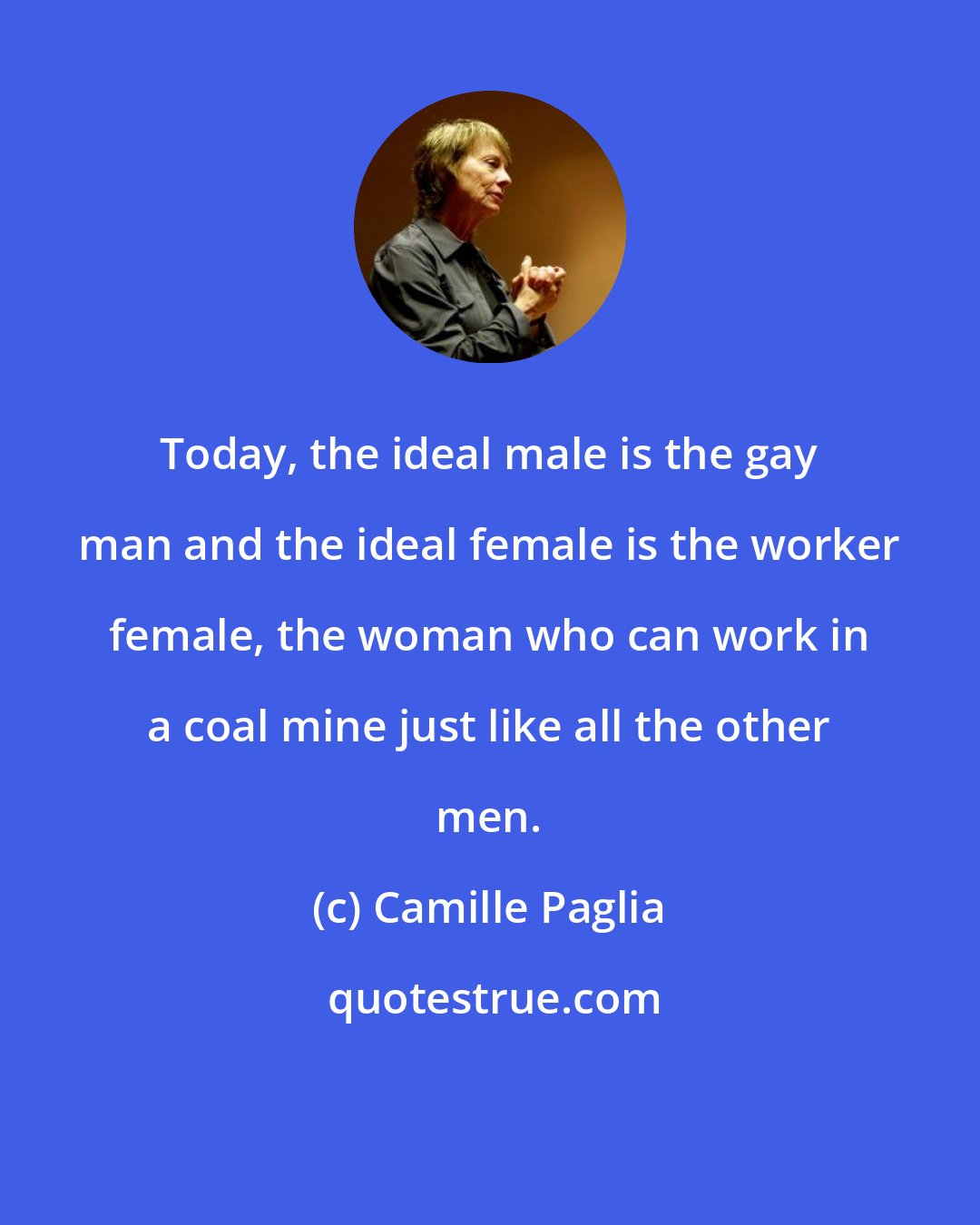 Camille Paglia: Today, the ideal male is the gay man and the ideal female is the worker female, the woman who can work in a coal mine just like all the other men.