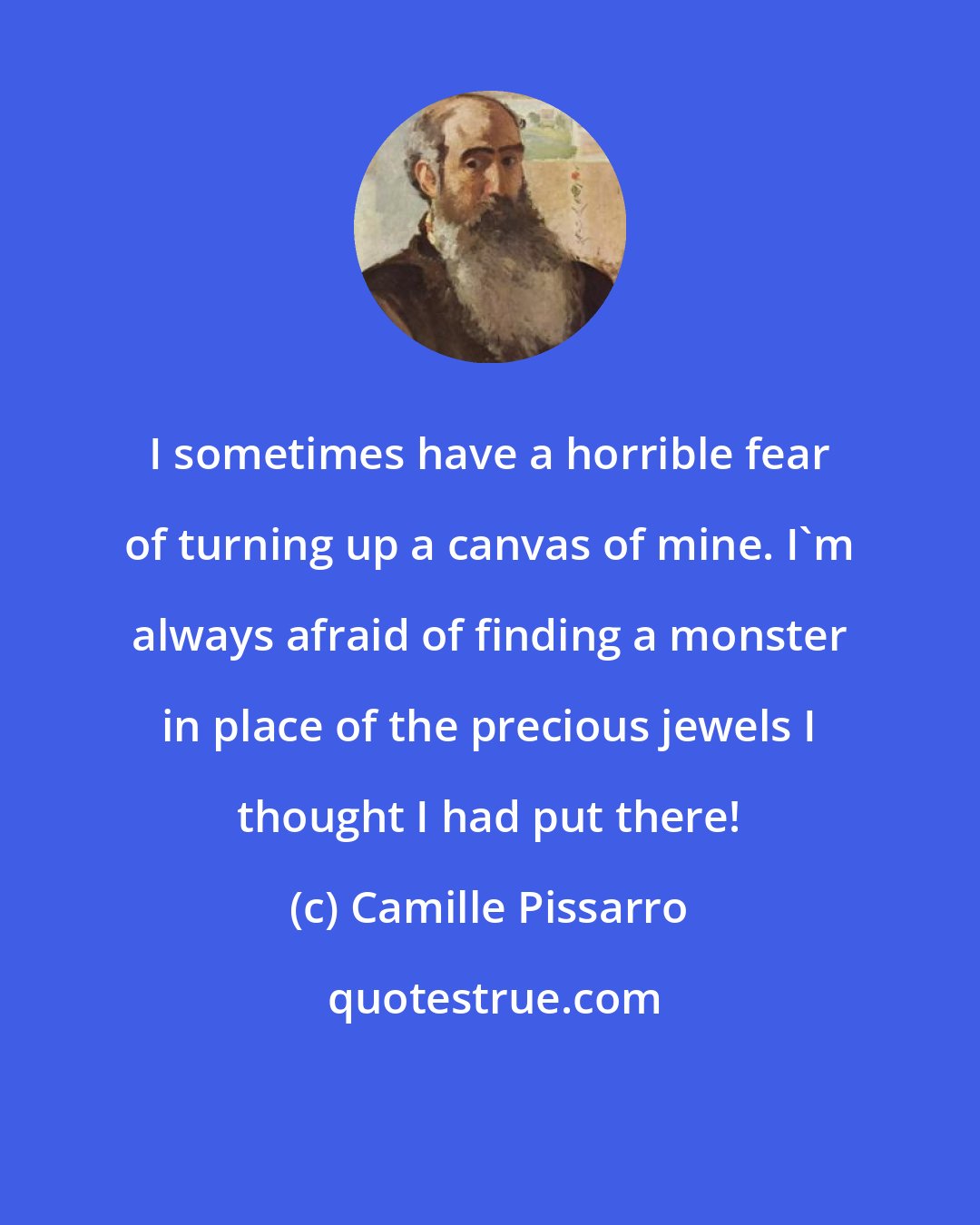 Camille Pissarro: I sometimes have a horrible fear of turning up a canvas of mine. I'm always afraid of finding a monster in place of the precious jewels I thought I had put there!