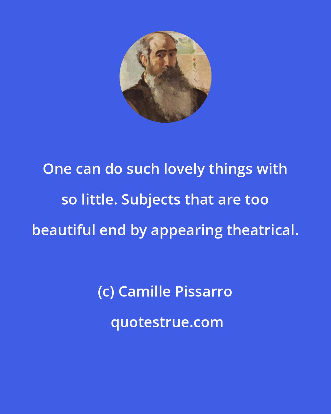 Camille Pissarro: One can do such lovely things with so little. Subjects that are too beautiful end by appearing theatrical.