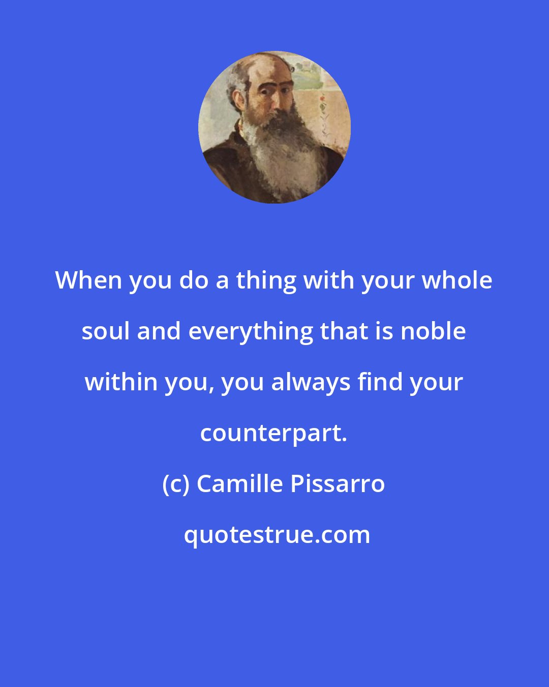 Camille Pissarro: When you do a thing with your whole soul and everything that is noble within you, you always find your counterpart.