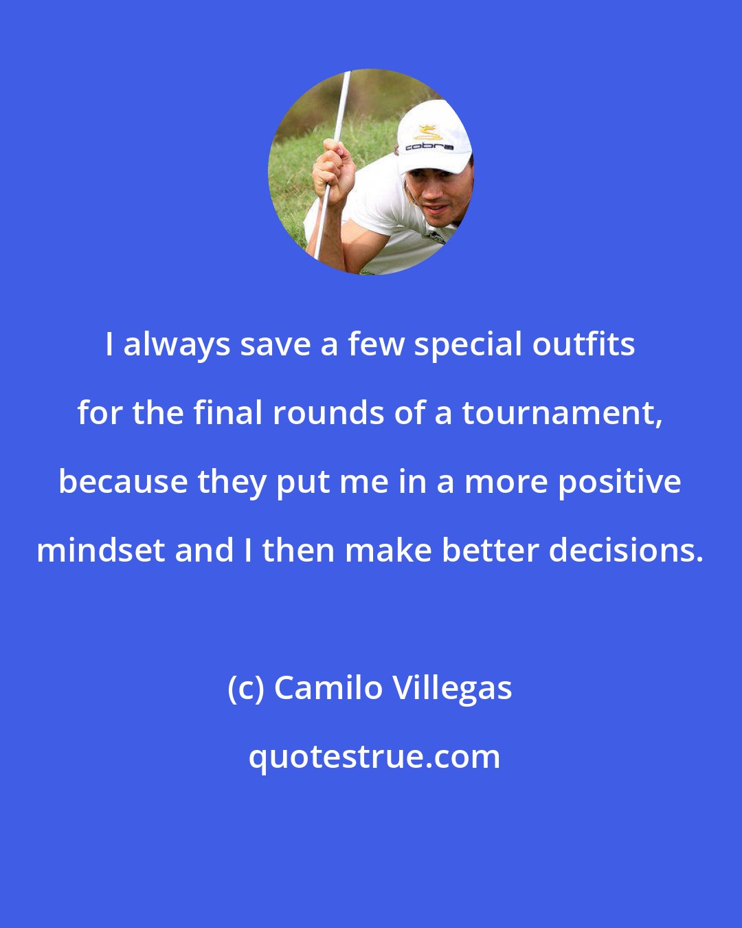Camilo Villegas: I always save a few special outfits for the final rounds of a tournament, because they put me in a more positive mindset and I then make better decisions.