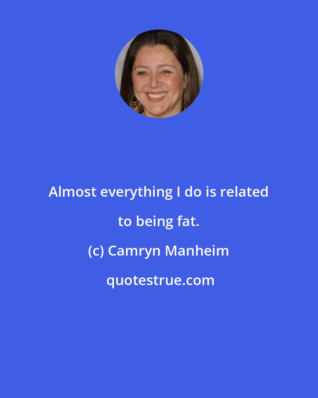 Camryn Manheim: Almost everything I do is related to being fat.