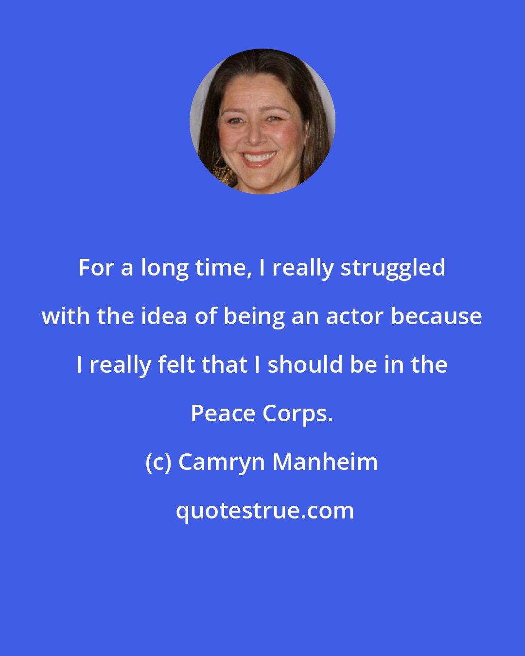 Camryn Manheim: For a long time, I really struggled with the idea of being an actor because I really felt that I should be in the Peace Corps.