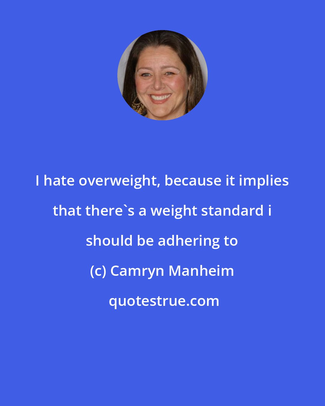 Camryn Manheim: I hate overweight, because it implies that there's a weight standard i should be adhering to