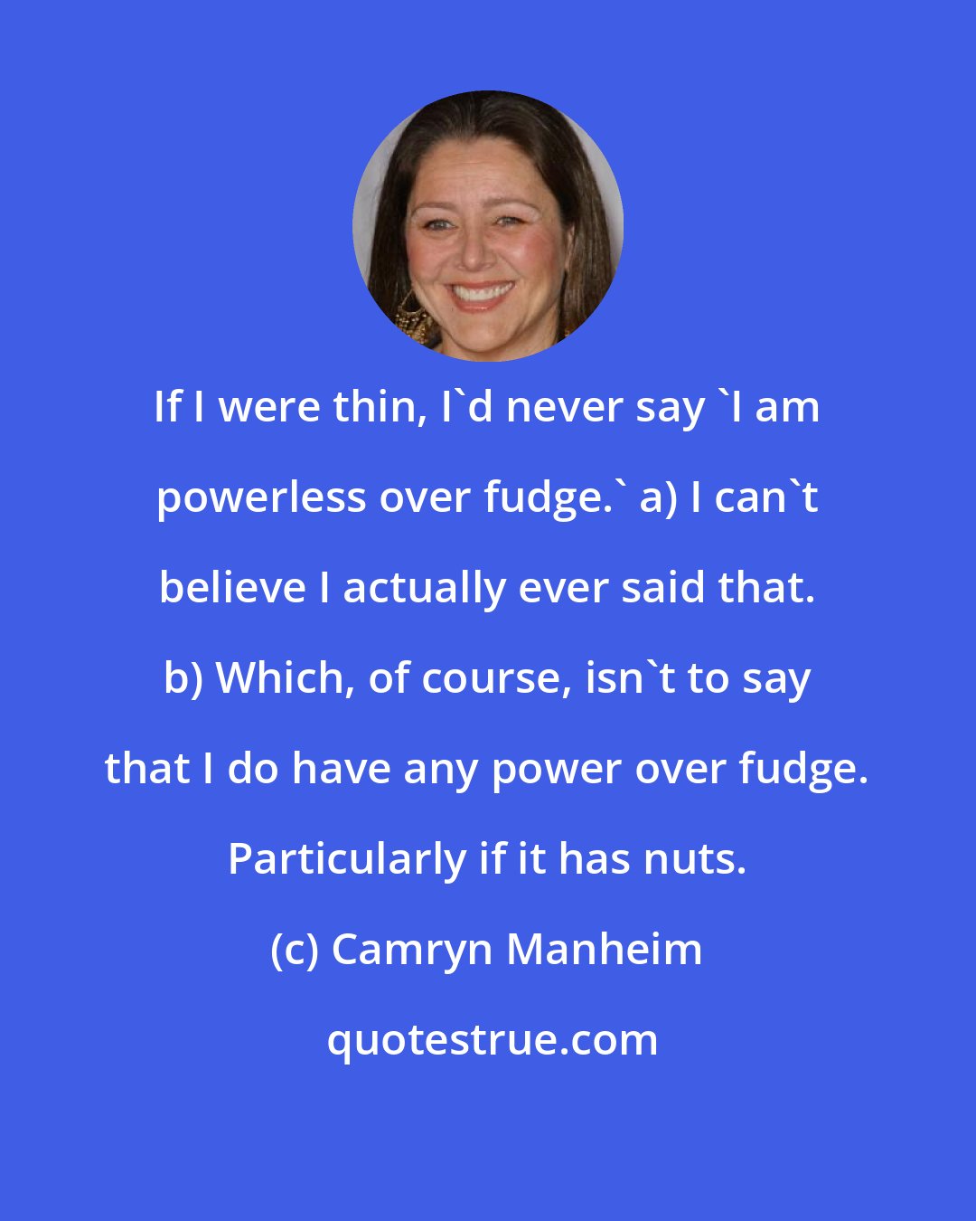 Camryn Manheim: If I were thin, I'd never say 'I am powerless over fudge.' a) I can't believe I actually ever said that. b) Which, of course, isn't to say that I do have any power over fudge. Particularly if it has nuts.