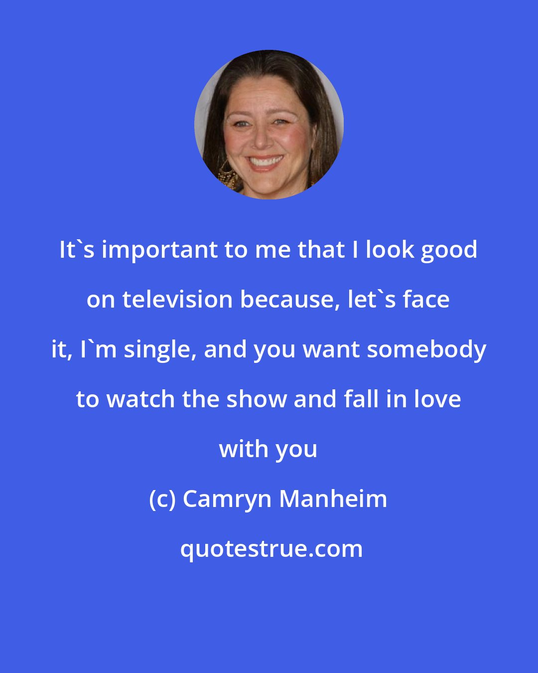 Camryn Manheim: It's important to me that I look good on television because, let's face it, I'm single, and you want somebody to watch the show and fall in love with you