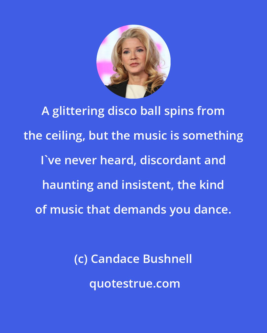 Candace Bushnell: A glittering disco ball spins from the ceiling, but the music is something I've never heard, discordant and haunting and insistent, the kind of music that demands you dance.