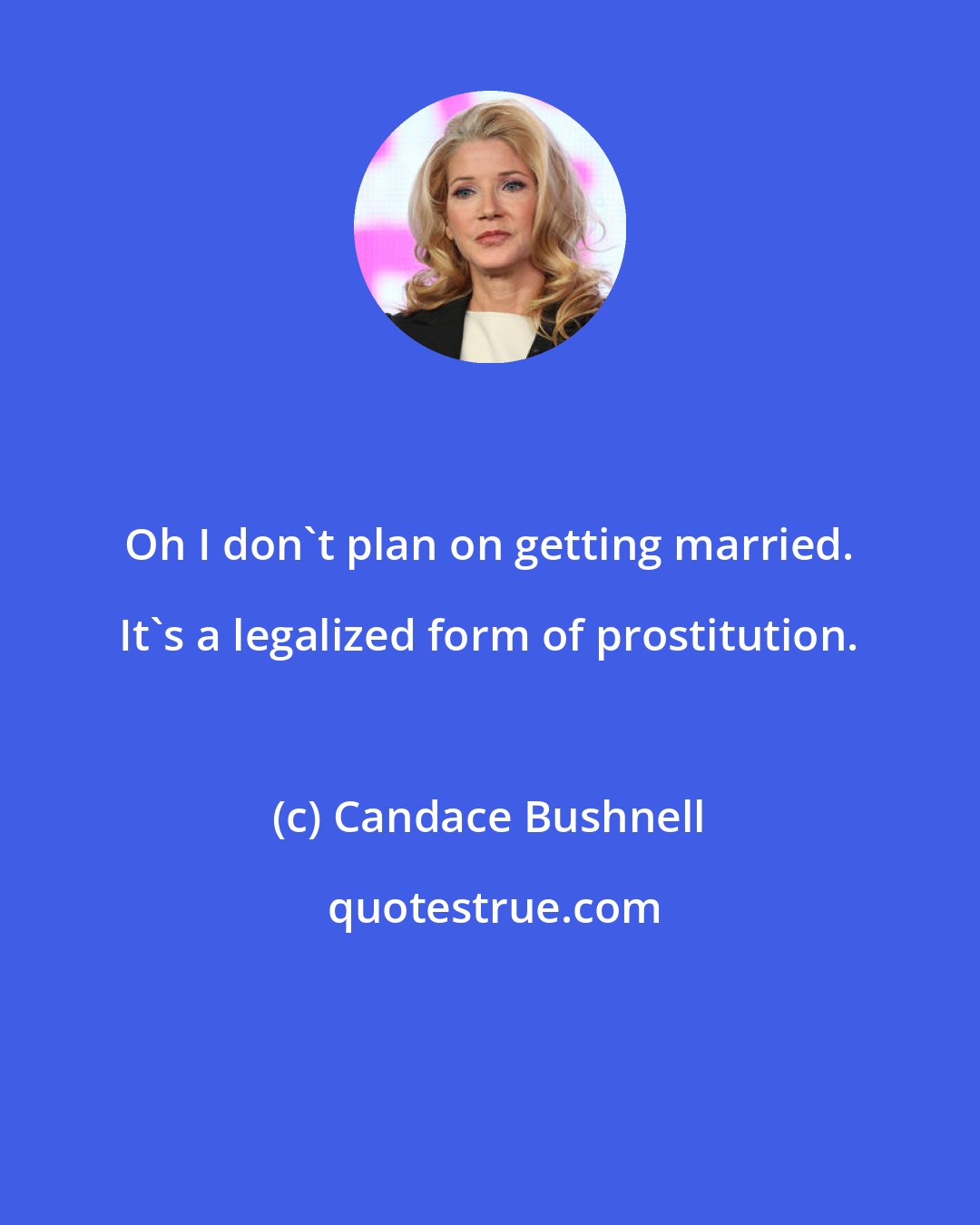 Candace Bushnell: Oh I don't plan on getting married. It's a legalized form of prostitution.