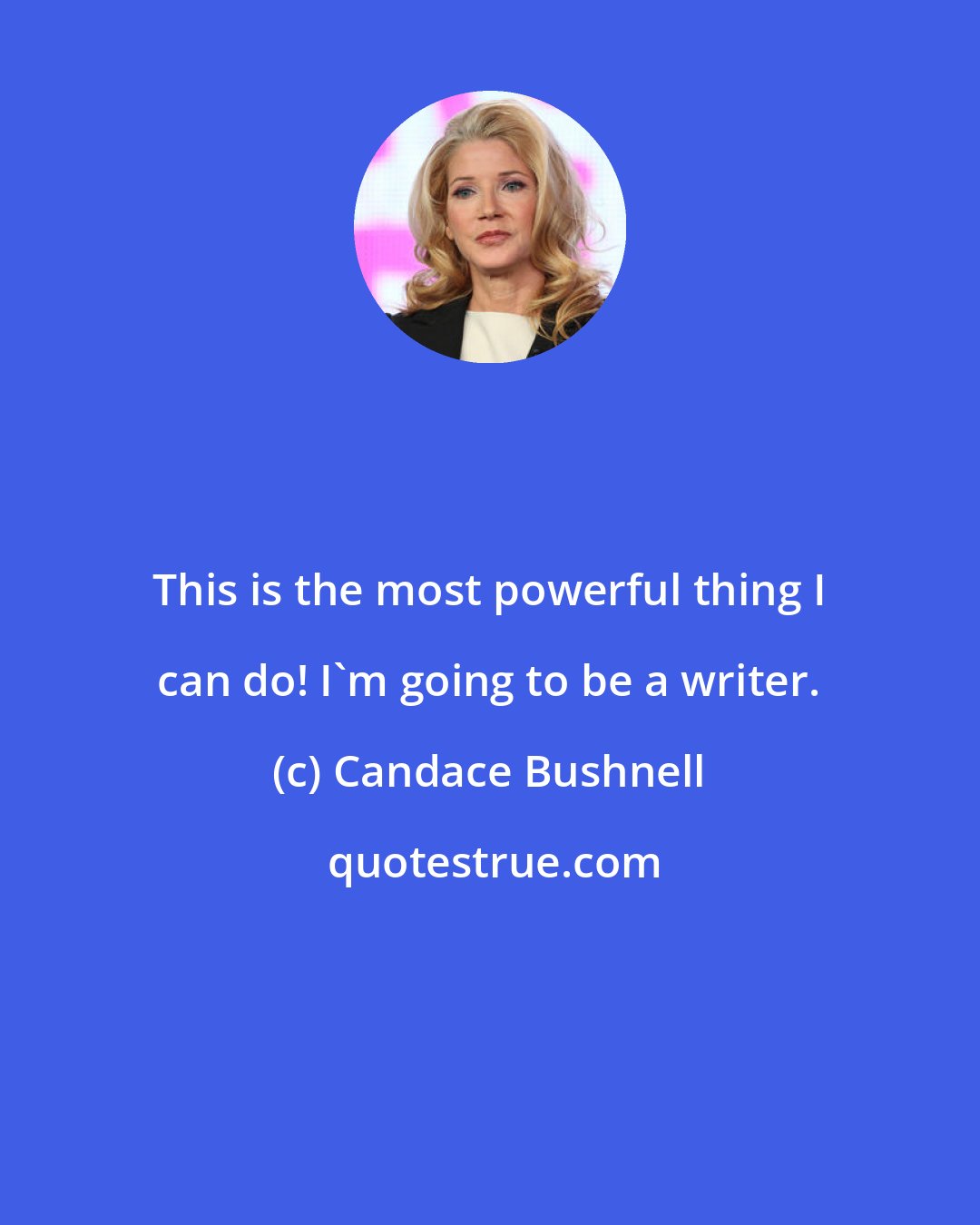 Candace Bushnell: This is the most powerful thing I can do! I'm going to be a writer.