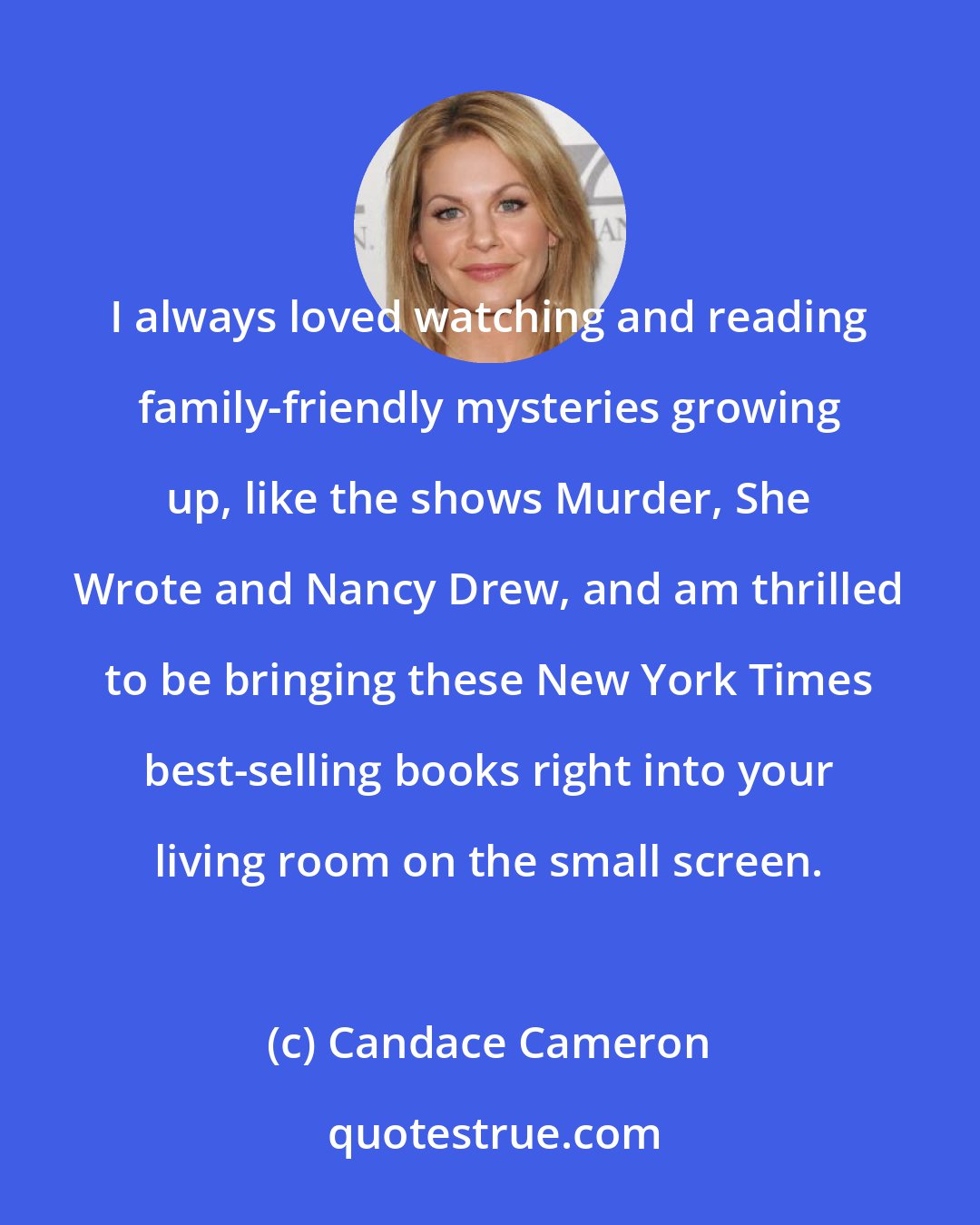 Candace Cameron: I always loved watching and reading family-friendly mysteries growing up, like the shows Murder, She Wrote and Nancy Drew, and am thrilled to be bringing these New York Times best-selling books right into your living room on the small screen.