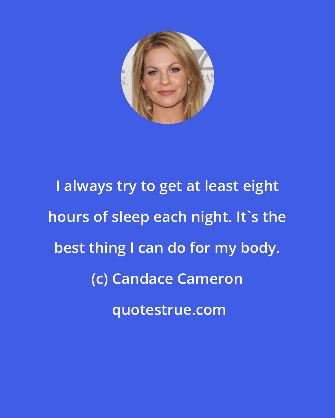 Candace Cameron: I always try to get at least eight hours of sleep each night. It's the best thing I can do for my body.