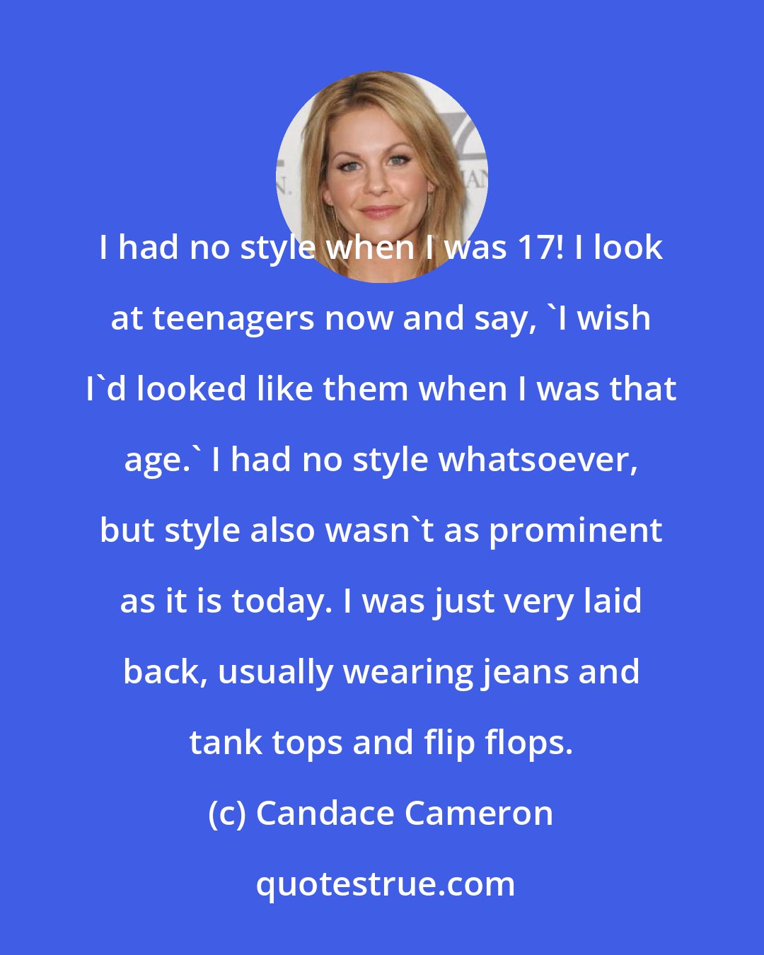 Candace Cameron: I had no style when I was 17! I look at teenagers now and say, 'I wish I'd looked like them when I was that age.' I had no style whatsoever, but style also wasn't as prominent as it is today. I was just very laid back, usually wearing jeans and tank tops and flip flops.