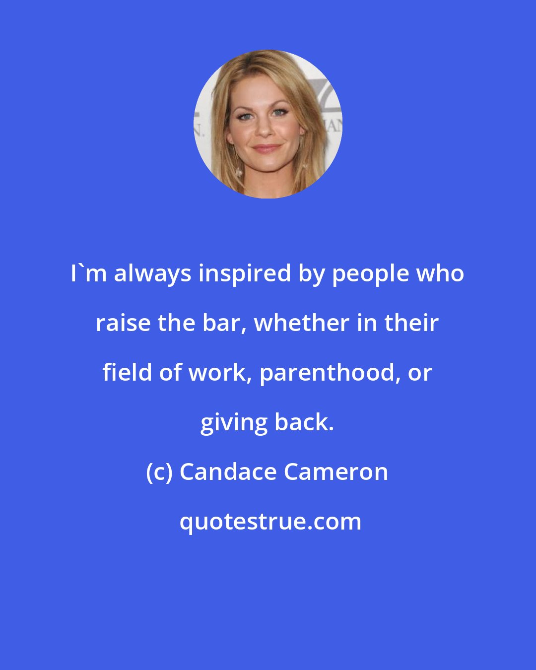 Candace Cameron: I'm always inspired by people who raise the bar, whether in their field of work, parenthood, or giving back.