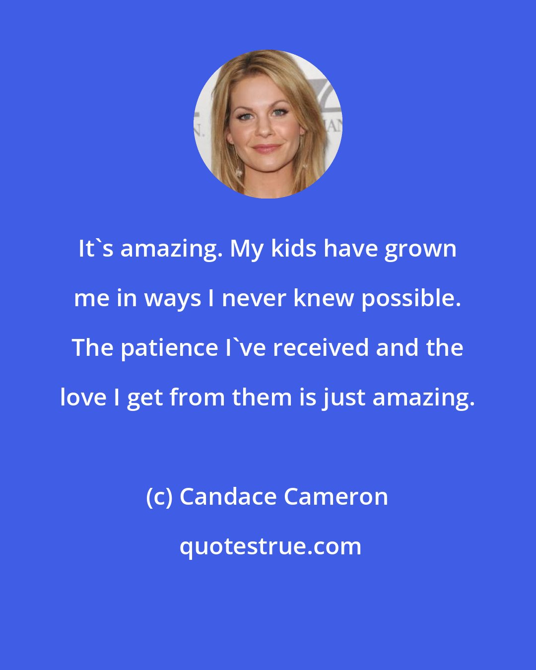 Candace Cameron: It's amazing. My kids have grown me in ways I never knew possible. The patience I've received and the love I get from them is just amazing.