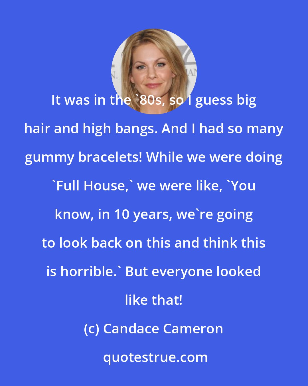 Candace Cameron: It was in the '80s, so I guess big hair and high bangs. And I had so many gummy bracelets! While we were doing 'Full House,' we were like, 'You know, in 10 years, we're going to look back on this and think this is horrible.' But everyone looked like that!