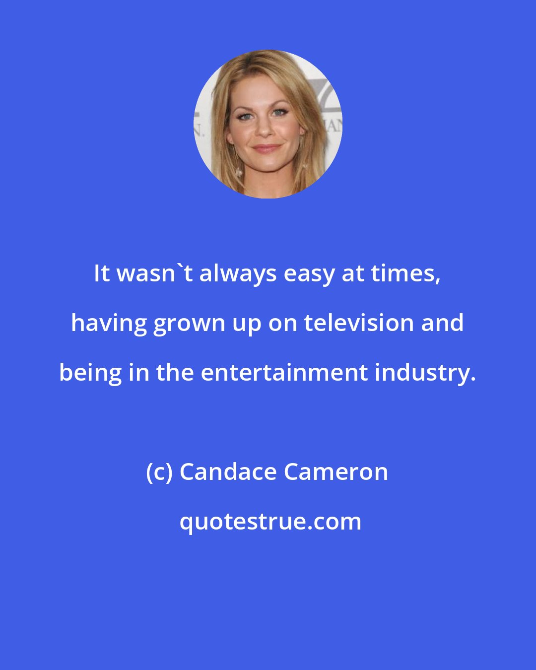 Candace Cameron: It wasn't always easy at times, having grown up on television and being in the entertainment industry.