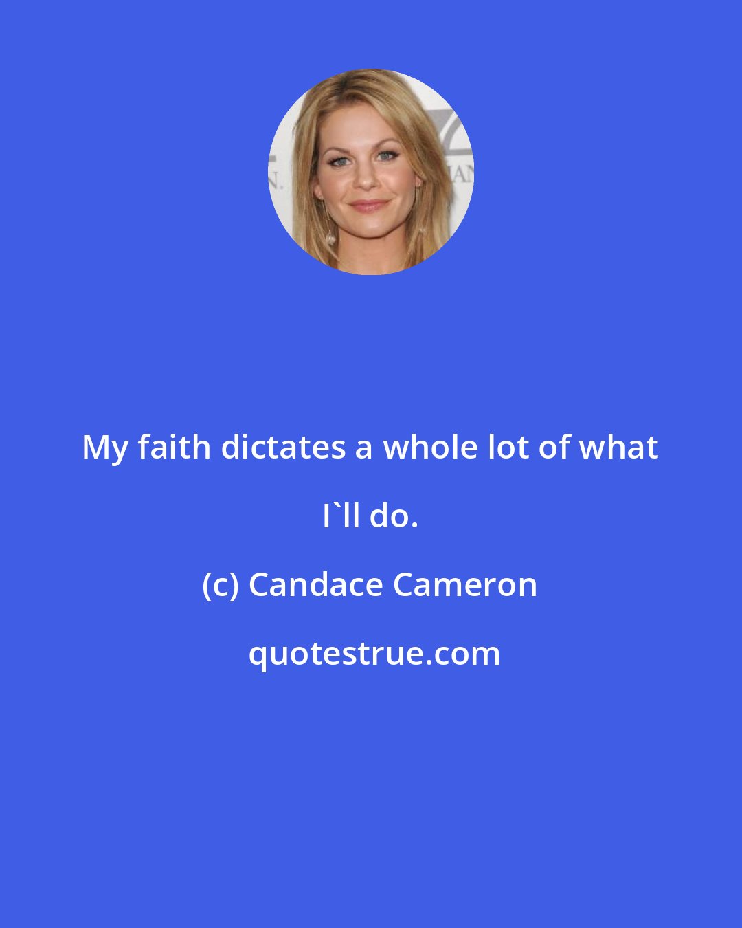 Candace Cameron: My faith dictates a whole lot of what I'll do.