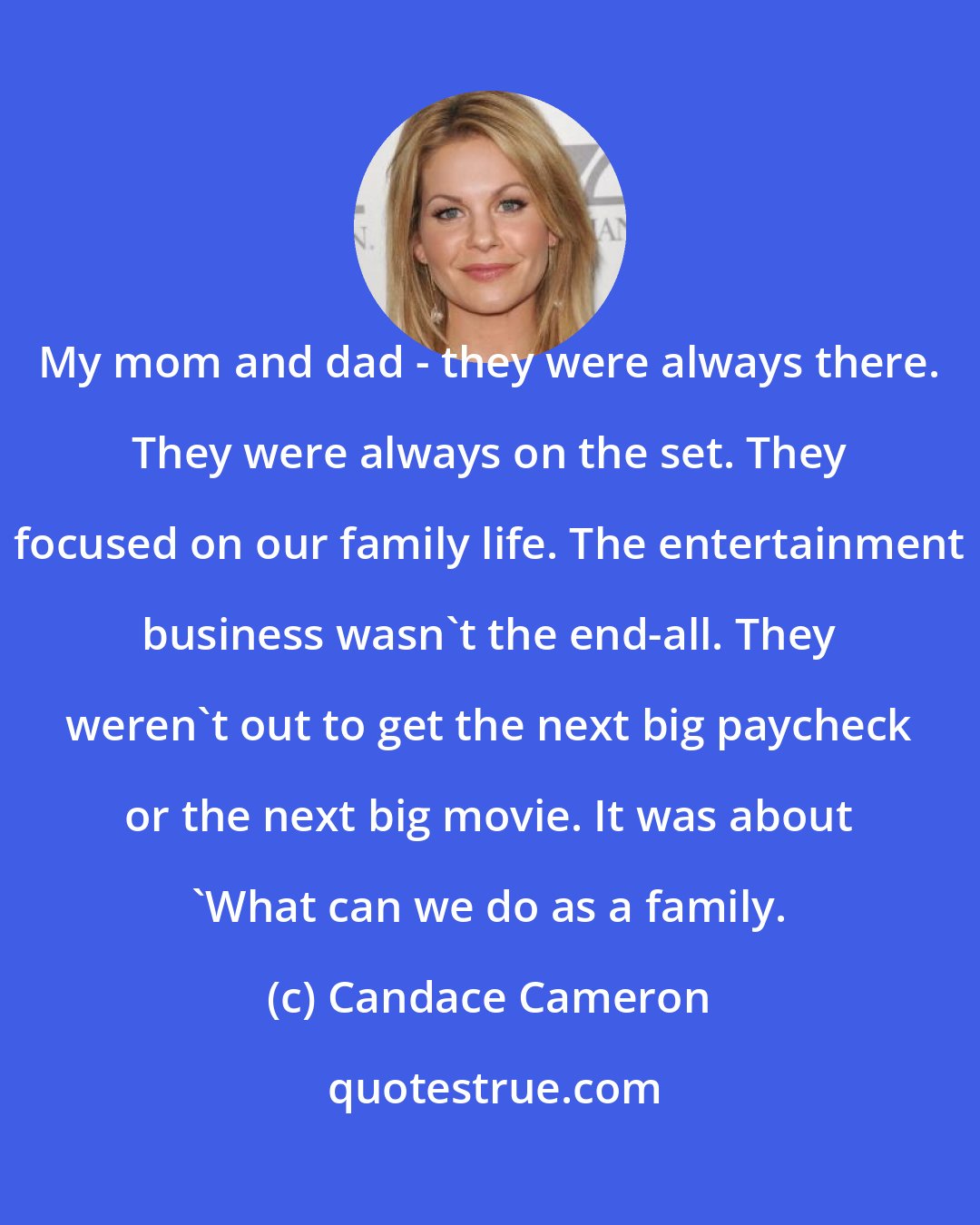 Candace Cameron: My mom and dad - they were always there. They were always on the set. They focused on our family life. The entertainment business wasn't the end-all. They weren't out to get the next big paycheck or the next big movie. It was about 'What can we do as a family.