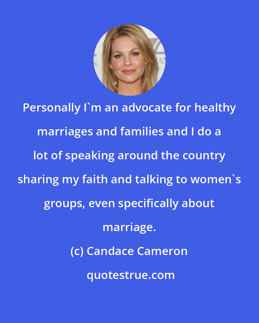 Candace Cameron: Personally I'm an advocate for healthy marriages and families and I do a lot of speaking around the country sharing my faith and talking to women's groups, even specifically about marriage.