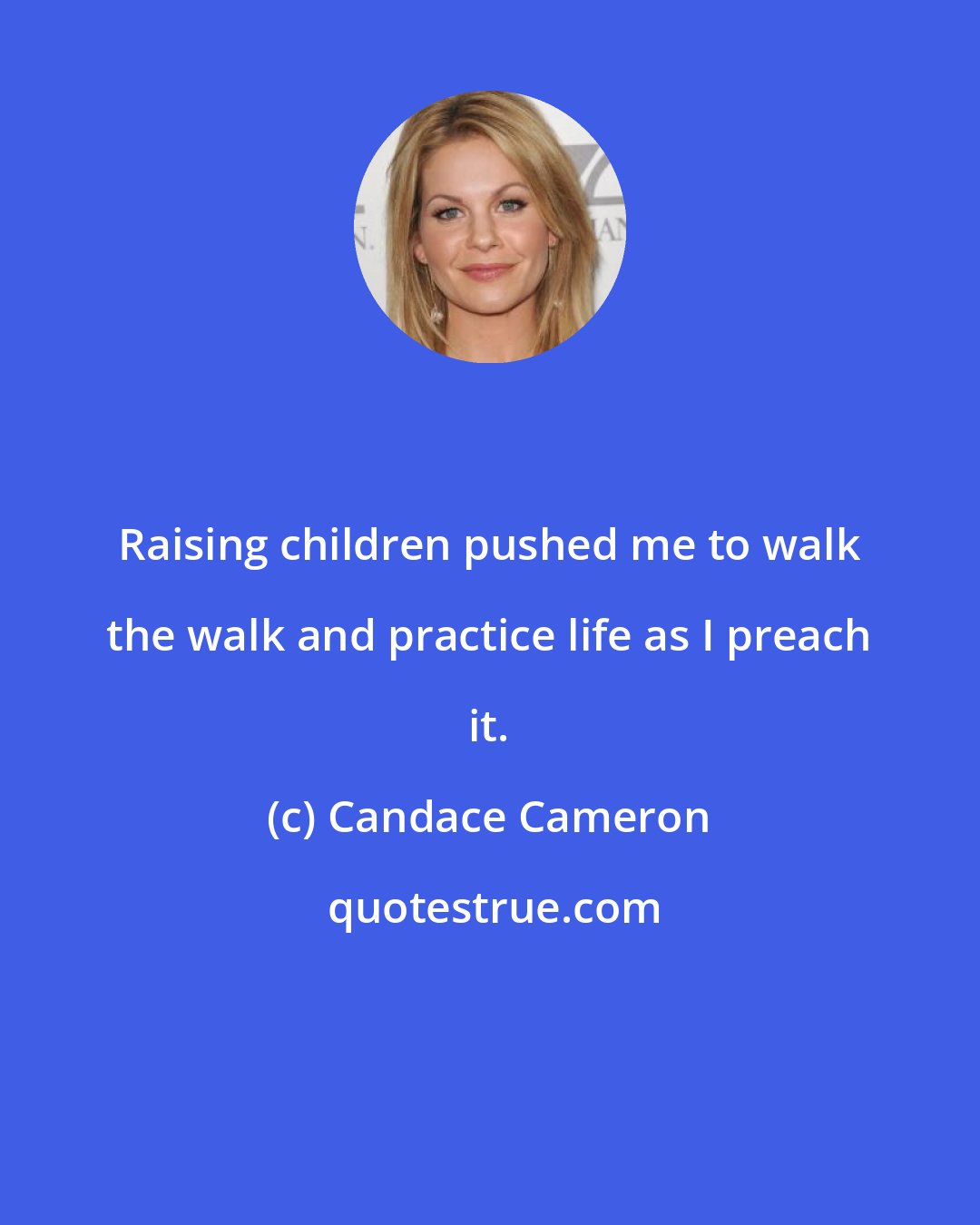 Candace Cameron: Raising children pushed me to walk the walk and practice life as I preach it.